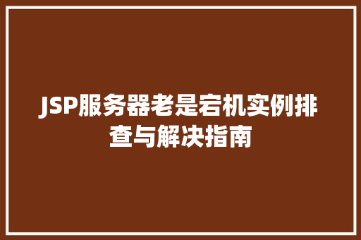 JSP服务器老是宕机实例排查与解决指南 第1张 JSP服务器老是宕机实例排查与解决指南 第1张