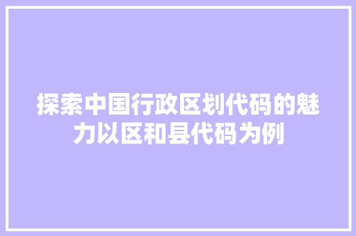 探索中国行政区划代码的魅力以区和县代码为例