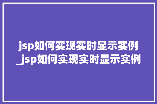 jsp如何实现实时显示实例_jsp如何实现实时显示实例文件 第1张 jsp如何实现实时显示实例_jsp如何实现实时显示实例文件 第1张