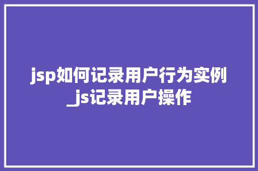 jsp如何记录用户行为实例_js记录用户操作