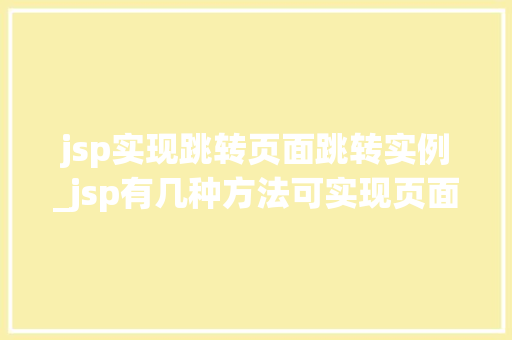 jsp实现跳转页面跳转实例_jsp有几种方法可实现页面的跳转,如何实现 第1张 jsp实现跳转页面跳转实例_jsp有几种方法可实现页面的跳转,如何实现 第1张