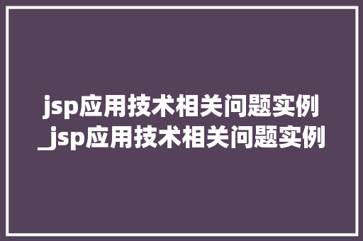jsp应用技术相关问题实例_jsp应用技术相关问题实例有哪些