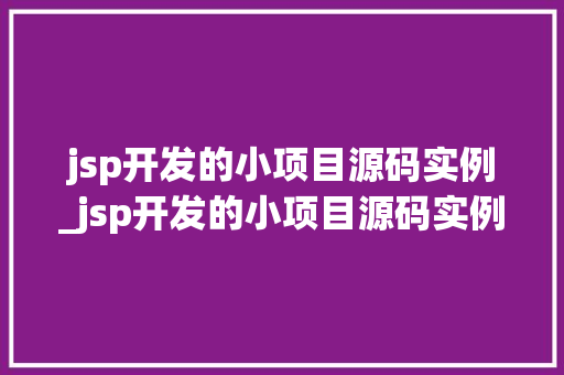 jsp开发的小项目源码实例_jsp开发的小项目源码实例有哪些 第1张 jsp开发的小项目源码实例_jsp开发的小项目源码实例有哪些 第1张