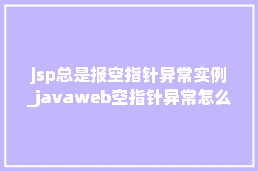 jsp总是报空指针异常实例_javaweb空指针异常怎么解决