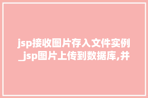 jsp接收图片存入文件实例_jsp图片上传到数据库,并且实现取出来