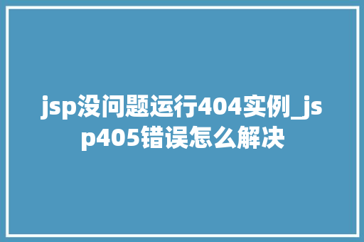 jsp没问题运行404实例_jsp405错误怎么解决