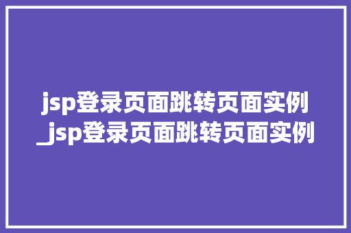 jsp登录页面跳转页面实例_jsp登录页面跳转页面实例是什么