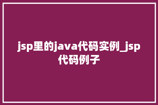jsp里的java代码实例_jsp代码例子 第1张 jsp里的java代码实例_jsp代码例子 第1张