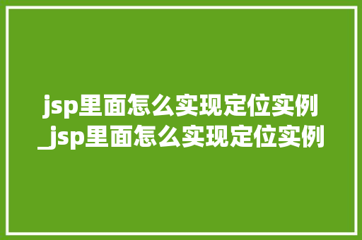 jsp里面怎么实现定位实例_jsp里面怎么实现定位实例文件