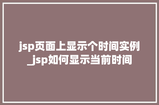 jsp页面上显示个时间实例_jsp如何显示当前时间  第1张