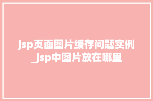 jsp页面图片缓存问题实例_jsp中图片放在哪里  第1张