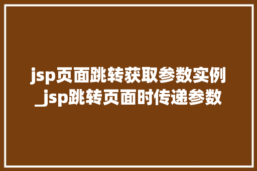 jsp页面跳转获取参数实例_jsp跳转页面时传递参数 第1张 jsp页面跳转获取参数实例_jsp跳转页面时传递参数 第1张