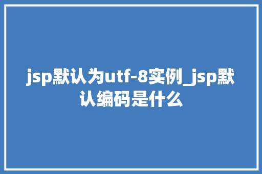 jsp默认为utf-8实例_jsp默认编码是什么 第1张 jsp默认为utf-8实例_jsp默认编码是什么 第1张