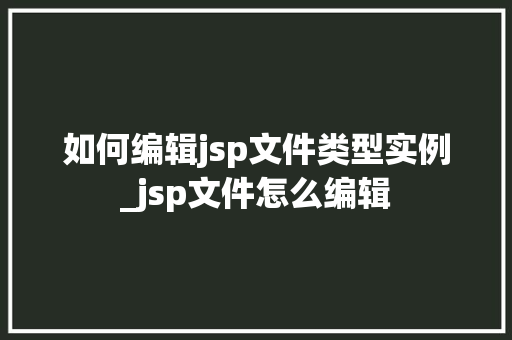 如何编辑jsp文件类型实例_jsp文件怎么编辑 第1张 如何编辑jsp文件类型实例_jsp文件怎么编辑 第1张