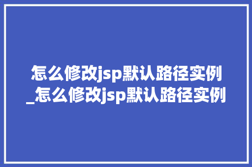 怎么修改jsp默认路径实例_怎么修改jsp默认路径实例内容 第1张 怎么修改jsp默认路径实例_怎么修改jsp默认路径实例内容 第1张