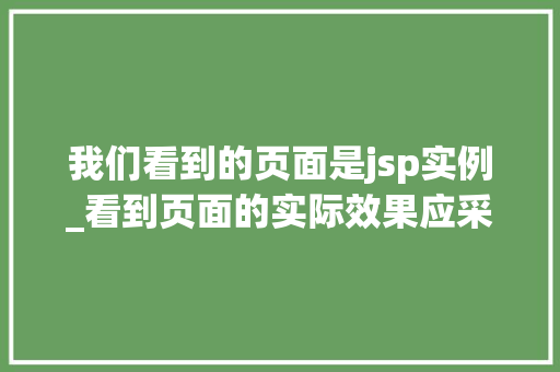 我们看到的页面是jsp实例_看到页面的实际效果应采用什么模式 第1张 我们看到的页面是jsp实例_看到页面的实际效果应采用什么模式 第1张