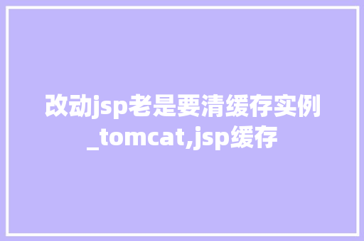 改动jsp老是要清缓存实例_tomcat,jsp缓存
