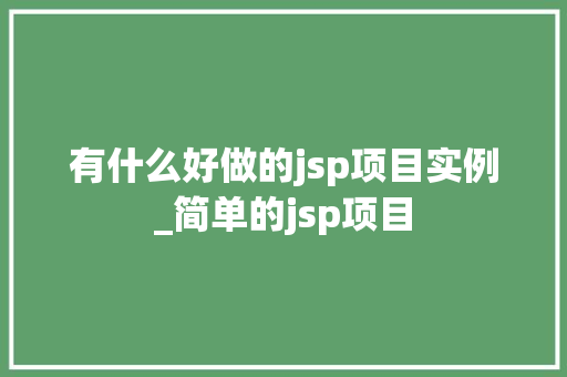 有什么好做的jsp项目实例_简单的jsp项目  第1张