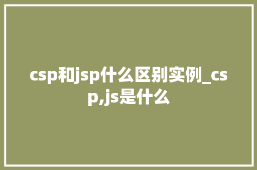 csp和jsp什么区别实例_csp,js是什么 第1张 csp和jsp什么区别实例_csp,js是什么 第1张