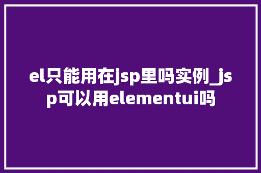 el只能用在jsp里吗实例_jsp可以用elementui吗 第1张 el只能用在jsp里吗实例_jsp可以用elementui吗 第1张