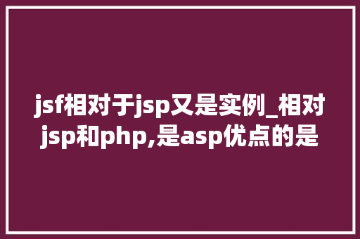 jsf相对于jsp又是实例_相对jsp和php,是asp优点的是 第1张 jsf相对于jsp又是实例_相对jsp和php,是asp优点的是 第1张