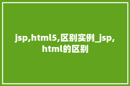 jsp,html5,区别实例_jsp,html的区别 第1张 jsp,html5,区别实例_jsp,html的区别 第1张