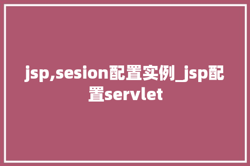 jsp,sesion配置实例_jsp配置servlet