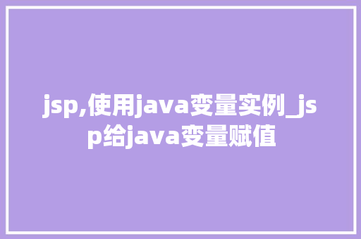 jsp,使用java变量实例_jsp给java变量赋值
