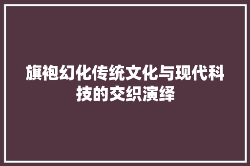 旗袍幻化传统文化与现代科技的交织演绎