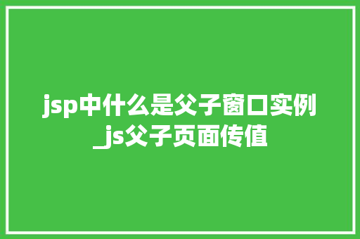 jsp中什么是父子窗口实例_js父子页面传值