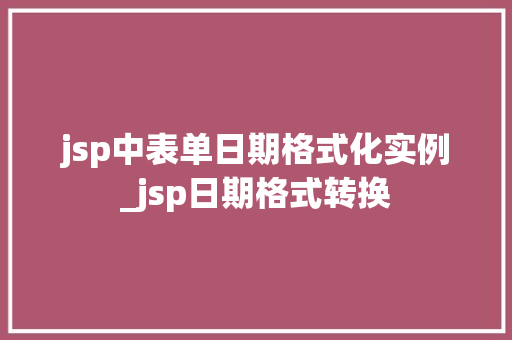 jsp中表单日期格式化实例_jsp日期格式转换