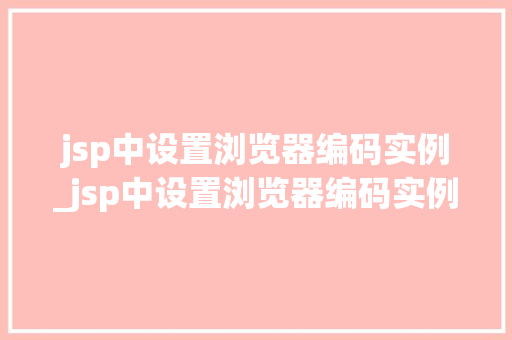 jsp中设置浏览器编码实例_jsp中设置浏览器编码实例在哪
