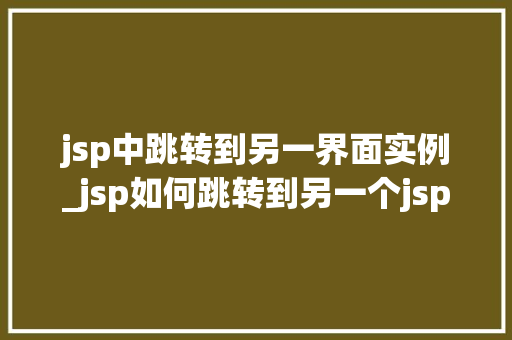 jsp中跳转到另一界面实例_jsp如何跳转到另一个jsp