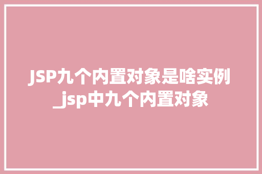 JSP九个内置对象是啥实例_jsp中九个内置对象