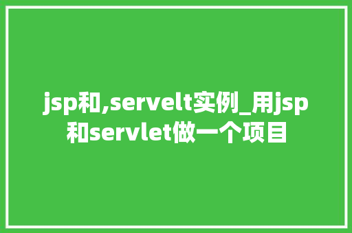 jsp和,servelt实例_用jsp和servlet做一个项目