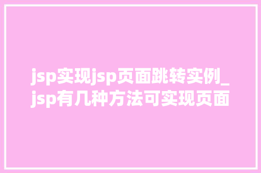 jsp实现jsp页面跳转实例_jsp有几种方法可实现页面的跳转,如何实现