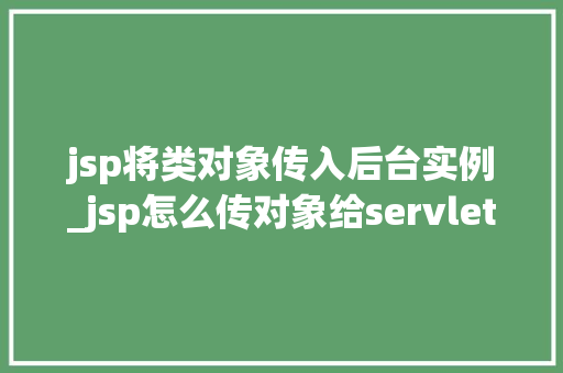 jsp将类对象传入后台实例_jsp怎么传对象给servlet
