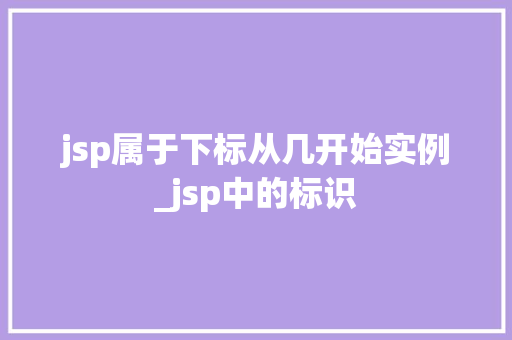 jsp属于下标从几开始实例_jsp中的标识 第1张 jsp属于下标从几开始实例_jsp中的标识 第1张