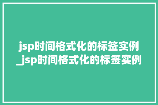jsp时间格式化的标签实例_jsp时间格式化的标签实例有哪些