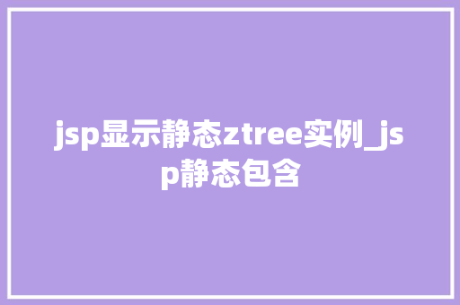 jsp显示静态ztree实例_jsp静态包含