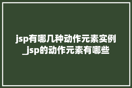 jsp有哪几种动作元素实例_jsp的动作元素有哪些 第1张 jsp有哪几种动作元素实例_jsp的动作元素有哪些 第1张