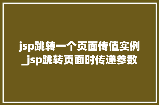 jsp跳转一个页面传值实例_jsp跳转页面时传递参数 第1张 jsp跳转一个页面传值实例_jsp跳转页面时传递参数 第1张