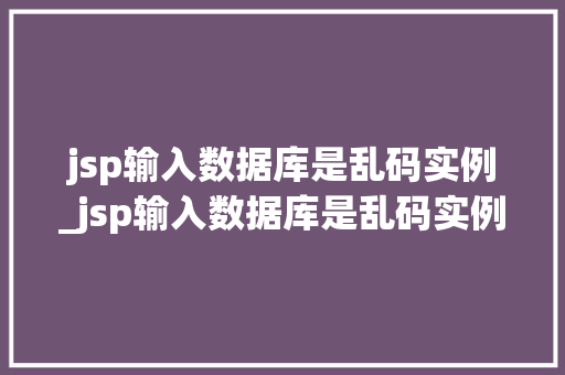 jsp输入数据库是乱码实例_jsp输入数据库是乱码实例怎么办