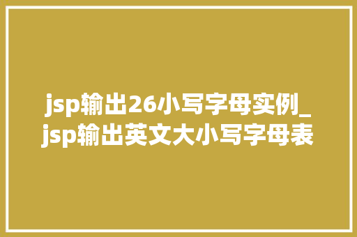 jsp输出26小写字母实例_jsp输出英文大小写字母表  第1张