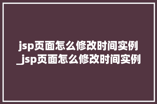 jsp页面怎么修改时间实例_jsp页面怎么修改时间实例内容