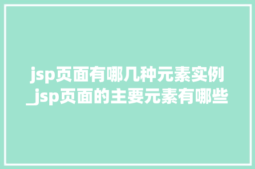 jsp页面有哪几种元素实例_jsp页面的主要元素有哪些分别有什么作用  第1张