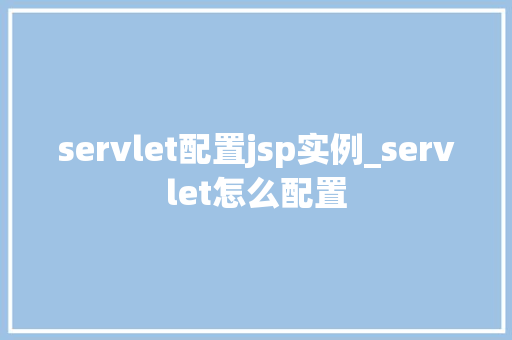 servlet配置jsp实例_servlet怎么配置
