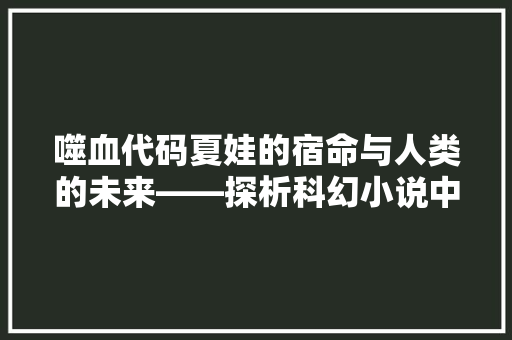噬血代码夏娃的宿命与人类的未来——探析科幻小说中的虚拟生命与伦理边界