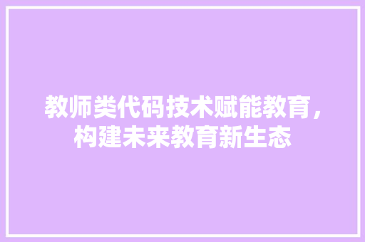 教师类代码技术赋能教育，构建未来教育新生态