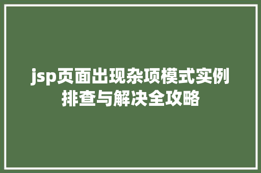 jsp页面出现杂项模式实例排查与解决全攻略 第1张 jsp页面出现杂项模式实例排查与解决全攻略 第1张